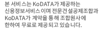 본 서비스는 KODATA(주)가 제공하는 신용정보제공서비스이며 전문건설공제조합과 KODATA(주)가 계약을 통해 조합원사에 반하여 무료로 제공되고 있습니다.